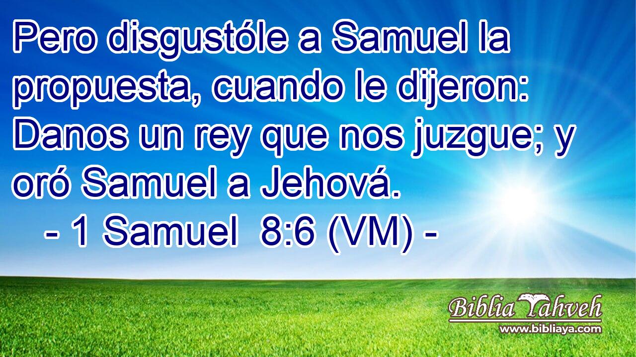  Pero disgustóle a Samuel la propuesta, cuando le dijeron: Danos un rey que nos juzgue; y oró Samuel a Jehová. 