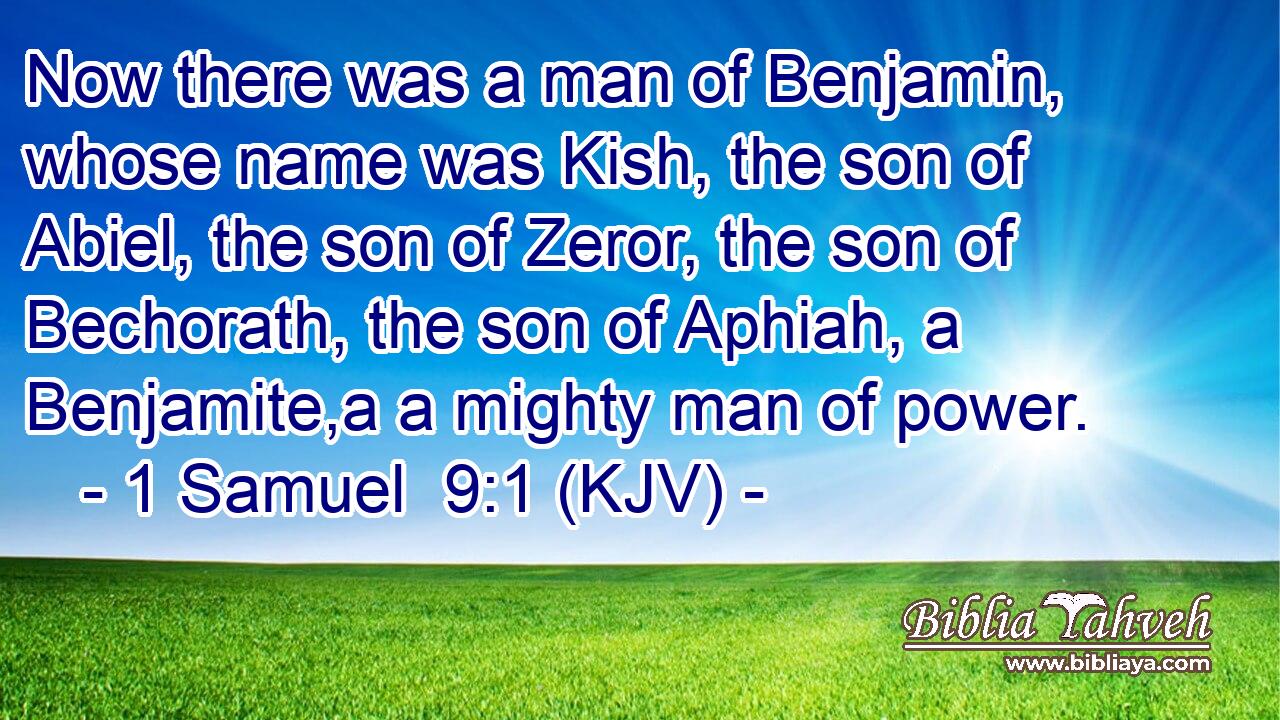Now there was a man of Benjamin, whose name was Kish, the son of Abiel, the son of Zeror, the son of Bechorath, the son of Aphiah, a Benjamite,a a mighty man of power.