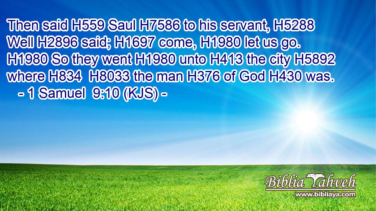 Then said H559 Saul H7586 to his servant, H5288 Well H2896 said; H1697 come, H1980 let us go. H1980 So they went H1980 unto H413 the city H5892 where H834  H8033 the man H376 of God H430 was.