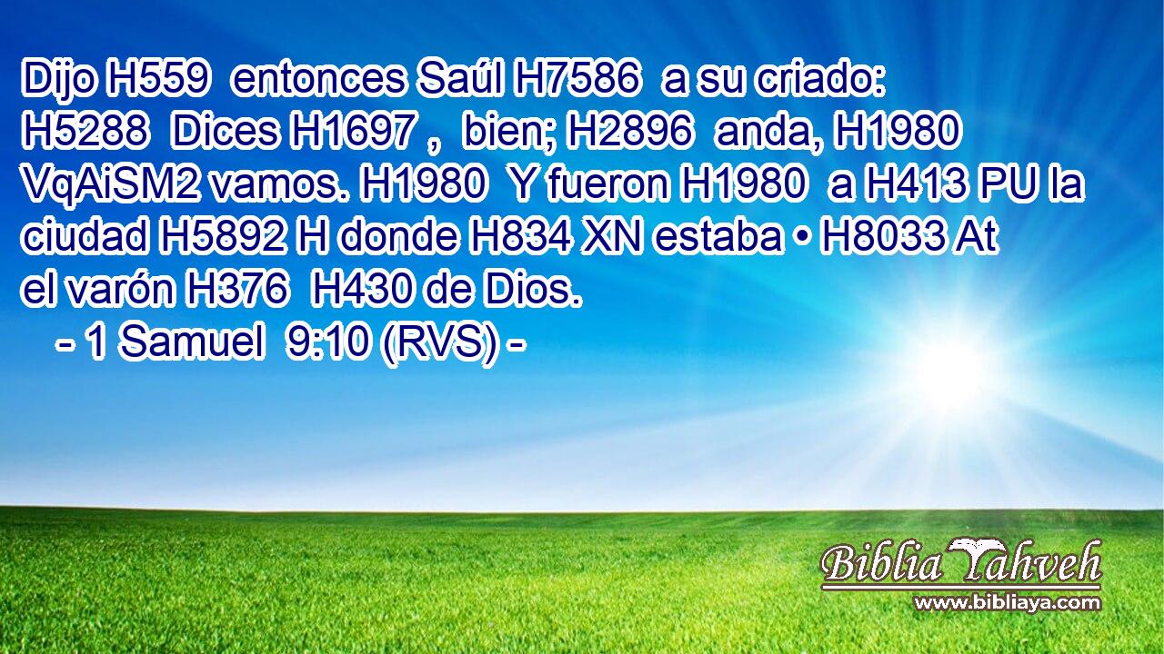 Dijo H559  entonces Saúl H7586  a su criado: H5288  Dices H1697 ,  bien; H2896  anda, H1980 VqAiSM2 vamos. H1980  Y fueron H1980  a H413 PU la ciudad H5892 H donde H834 XN estaba • H8033 At el varón H376  H430 de Dios. 