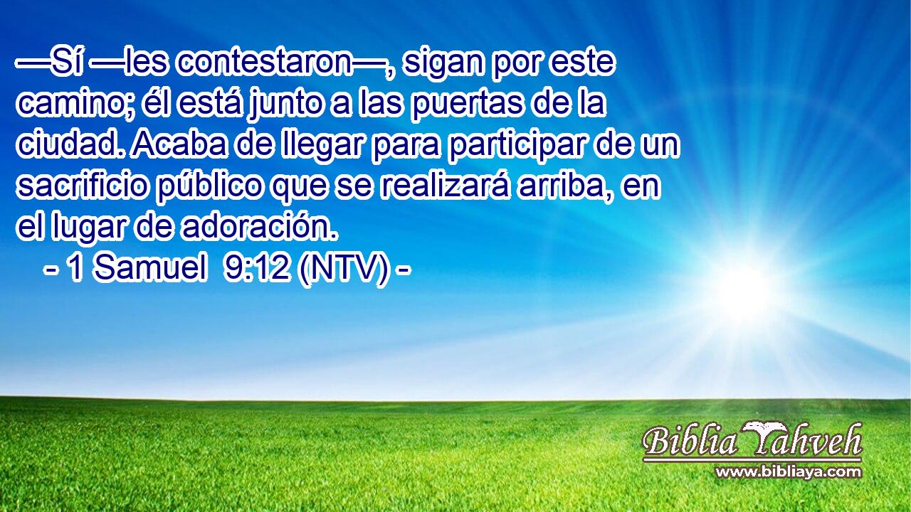 —Sí —les contestaron—, sigan por este camino; él está junto a las puertas de la ciudad. Acaba de llegar para participar de un sacrificio público que se realizará arriba, en el lugar de adoración.