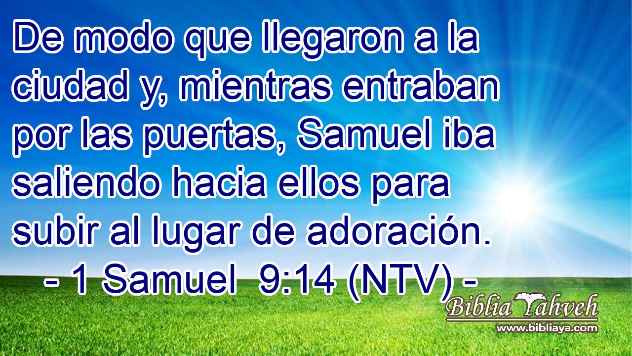 De modo que llegaron a la ciudad y, mientras entraban por las puertas, Samuel iba saliendo hacia ellos para subir al lugar de adoración.