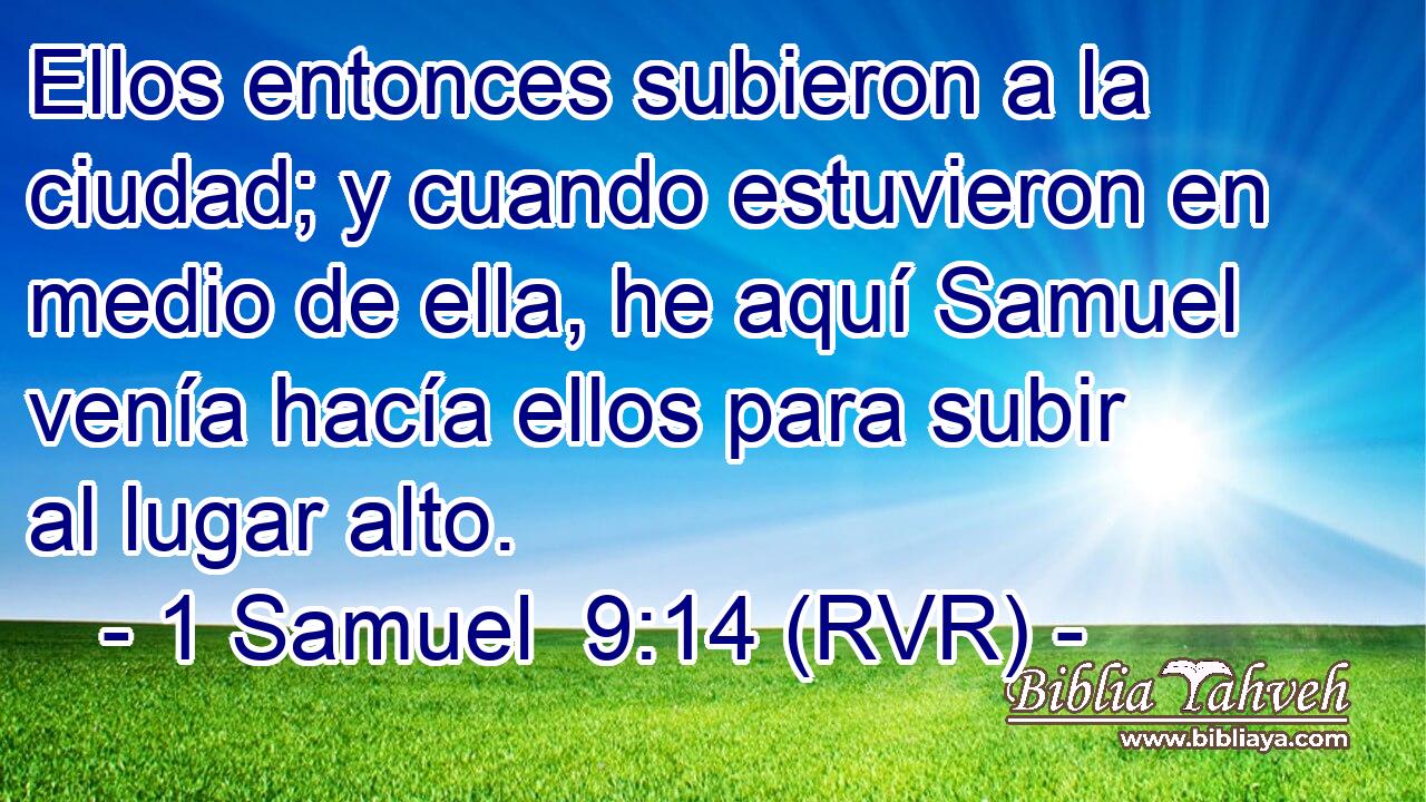 Ellos entonces subieron a la ciudad; y cuando estuvieron en medio de ella, he aquí Samuel venía hacía ellos para subir al lugar alto.