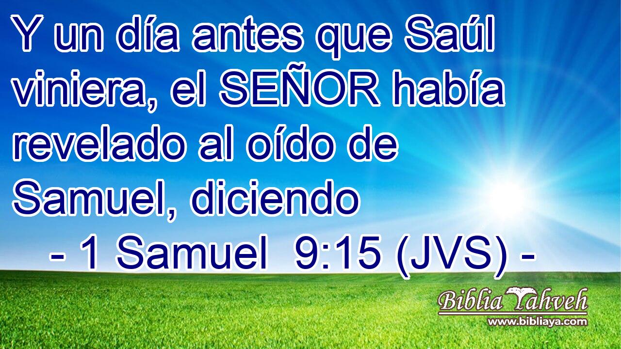 Y un día antes que Saúl viniera, el SEÑOR había revelado al oído de Samuel, diciendo