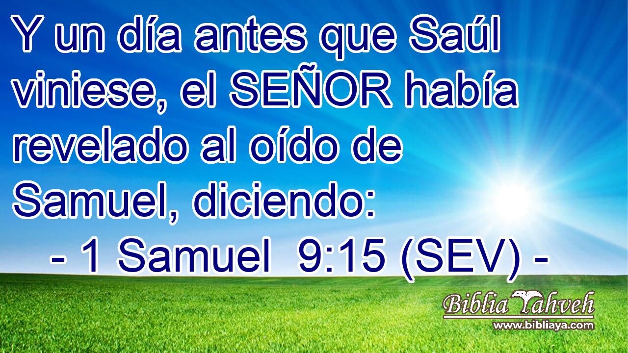 Y un día antes que Saúl viniese, el SEÑOR había revelado al oído de Samuel, diciendo: