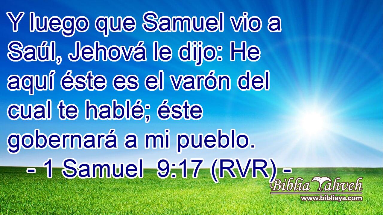 Y luego que Samuel vio a Saúl, Jehová le dijo: He aquí éste es el varón del cual te hablé; éste gobernará a mi pueblo.