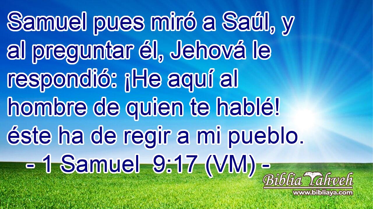  Samuel pues miró a Saúl, y al preguntar él, Jehová le respondió: ¡He aquí al hombre de quien te hablé! éste ha de regir a mi pueblo. 