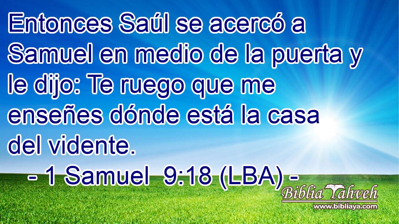 Entonces Saúl se acercó a Samuel en medio de la puerta y le dijo: Te ruego que me enseñes dónde está la casa del vidente.