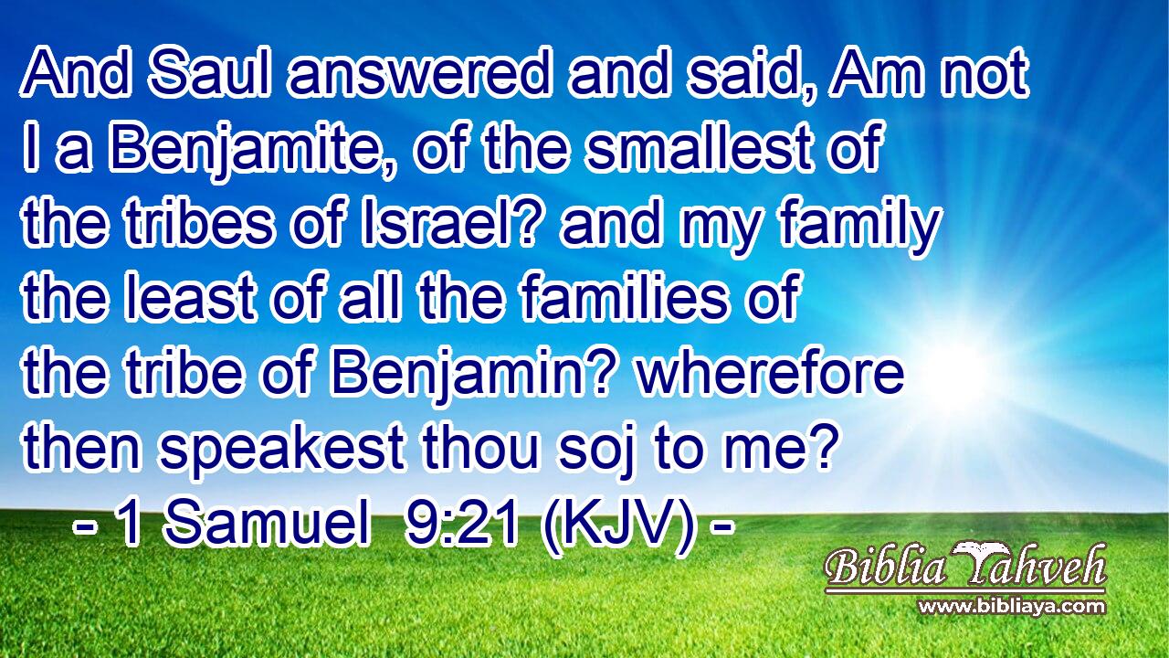 And Saul answered and said, Am not I a Benjamite, of the smallest of the tribes of Israel? and my family the least of all the families of the tribe of Benjamin? wherefore then speakest thou soj to me?