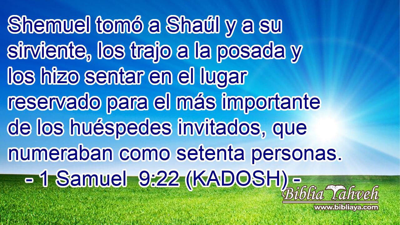  Shemuel tomó a Shaúl y a su sirviente, los trajo a la posada y los hizo sentar en el lugar reservado para el más importante de los huéspedes invitados, que numeraban como setenta personas. 