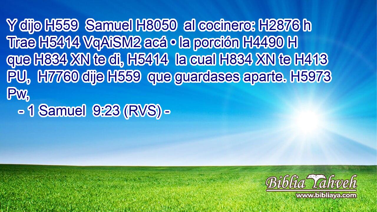 Y dijo H559  Samuel H8050  al cocinero: H2876 h Trae H5414 VqAiSM2 acá • la porción H4490 H que H834 XN te di, H5414  la cual H834 XN te H413 PU,  H7760 dije H559  que guardases aparte. H5973 Pw,  