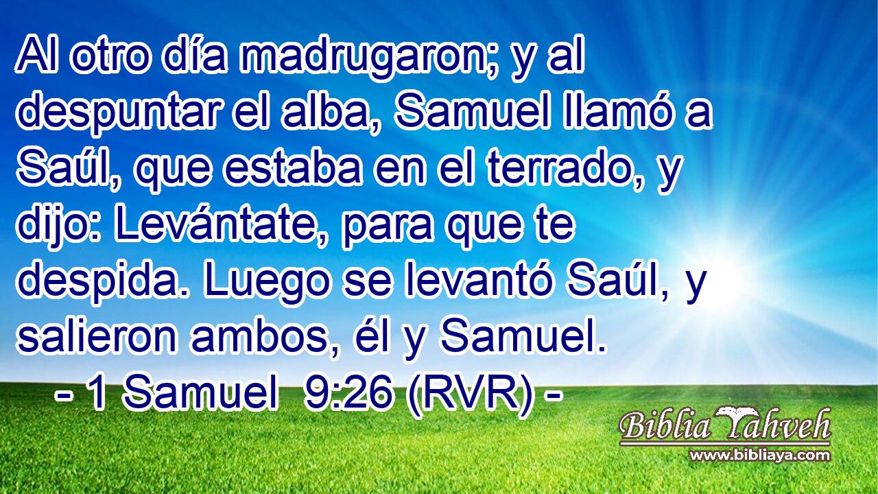 Al otro día madrugaron; y al despuntar el alba, Samuel llamó a Saúl, que estaba en el terrado, y dijo: Levántate, para que te despida. Luego se levantó Saúl, y salieron ambos, él y Samuel.