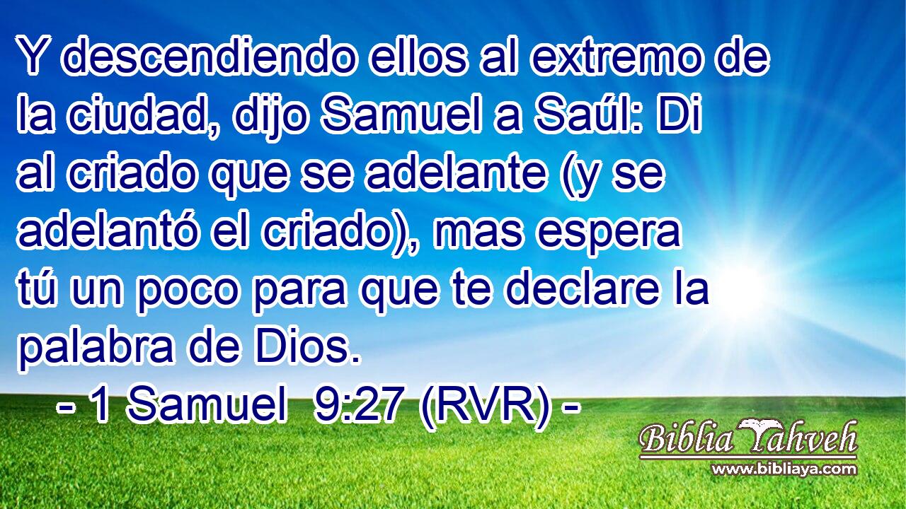 Y descendiendo ellos al extremo de la ciudad, dijo Samuel a Saúl: Di al criado que se adelante (y se adelantó el criado), mas espera tú un poco para que te declare la palabra de Dios.