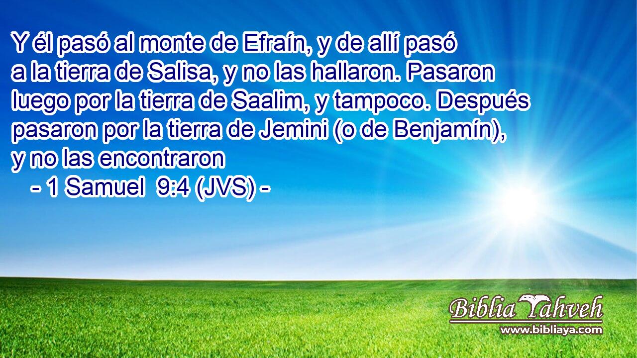 Y él pasó al monte de Efraín, y de allí pasó a la tierra de Salisa, y no las hallaron. Pasaron luego por la tierra de Saalim, y tampoco. Después pasaron por la tierra de Jemini (o de Benjamín), y no las encontraron
