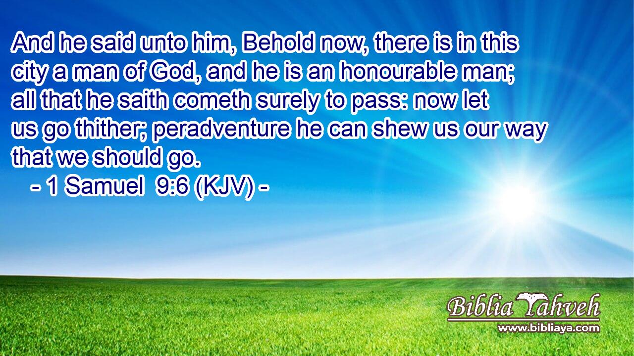 And he said unto him, Behold now, there is in this city a man of God, and he is an honourable man; all that he saith cometh surely to pass: now let us go thither; peradventure he can shew us our way that we should go.
