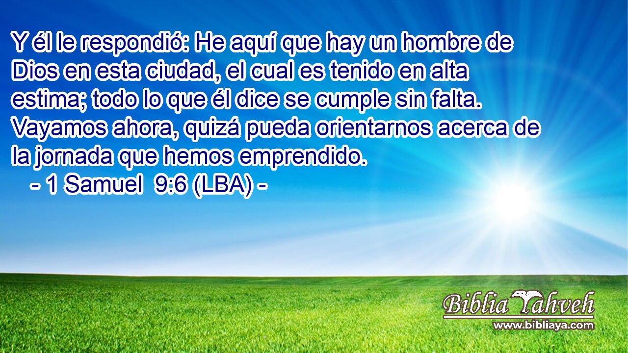 Y él le respondió: He aquí que hay un hombre de Dios en esta ciudad, el cual es tenido en alta estima; todo lo que él dice se cumple sin falta. Vayamos ahora, quizá pueda orientarnos acerca de la jornada que hemos emprendido.
