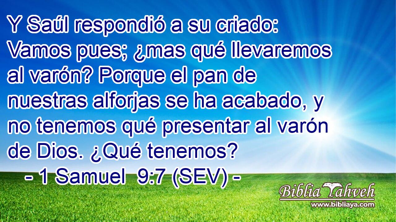 Y Saúl respondió a su criado: Vamos pues; ¿mas qué llevaremos al varón? Porque el pan de nuestras alforjas se ha acabado, y no tenemos qué presentar al varón de Dios. ¿Qué tenemos?