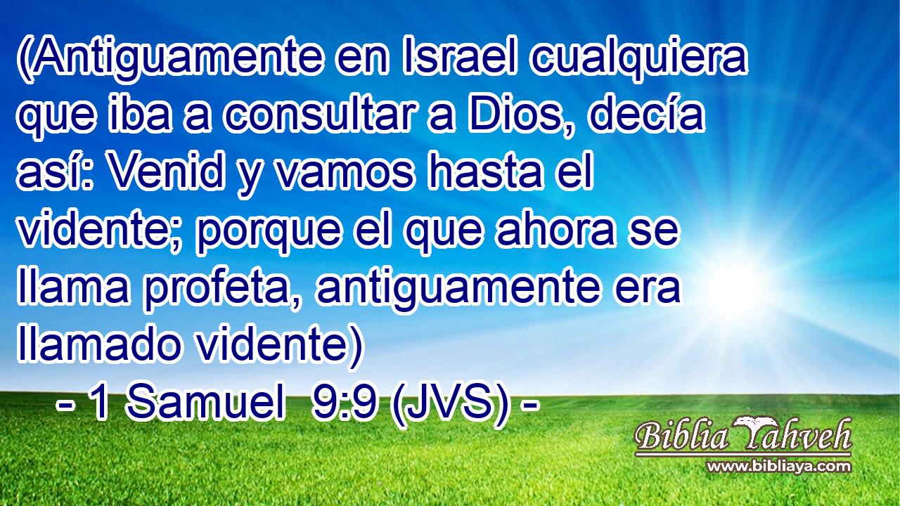 (Antiguamente en Israel cualquiera que iba a consultar a Dios, decía así: Venid y vamos hasta el vidente; porque el que ahora se llama profeta, antiguamente era llamado vidente)