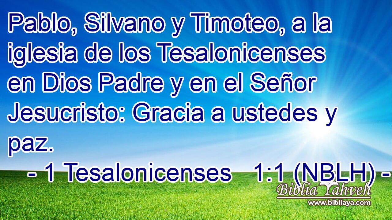  Pablo, Silvano y Timoteo, a la iglesia de los Tesalonicenses en Dios Padre y en el Señor Jesucristo: Gracia a ustedes y paz. 