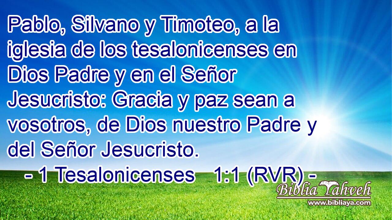 Pablo, Silvano y Timoteo, a la iglesia de los tesalonicenses en Dios Padre y en el Señor Jesucristo: Gracia y paz sean a vosotros, de Dios nuestro Padre y del Señor Jesucristo.