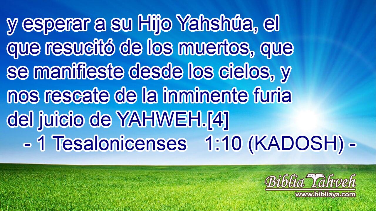  y esperar a su Hijo Yahshúa, el que resucitó de los muertos, que se manifieste desde los cielos, y nos rescate de la inminente furia del juicio de YAHWEH.[4] 