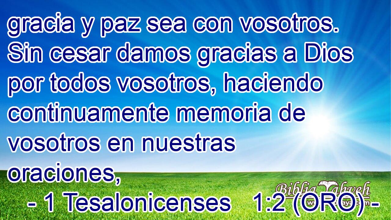  gracia y paz sea con vosotros. Sin cesar damos gracias a Dios por todos vosotros, haciendo continuamente memoria de vosotros en nuestras oraciones, 