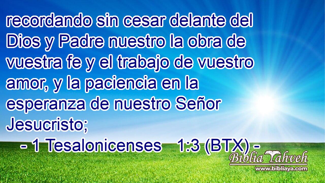 recordando sin cesar delante del Dios y Padre nuestro la obra de vuestra fe y el trabajo de vuestro amor, y la paciencia en la esperanza de nuestro Señor Jesucristo;