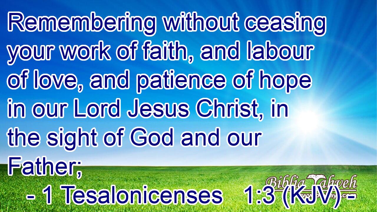 Remembering without ceasing your work of faith, and labour of love, and patience of hope in our Lord Jesus Christ, in the sight of God and our Father;