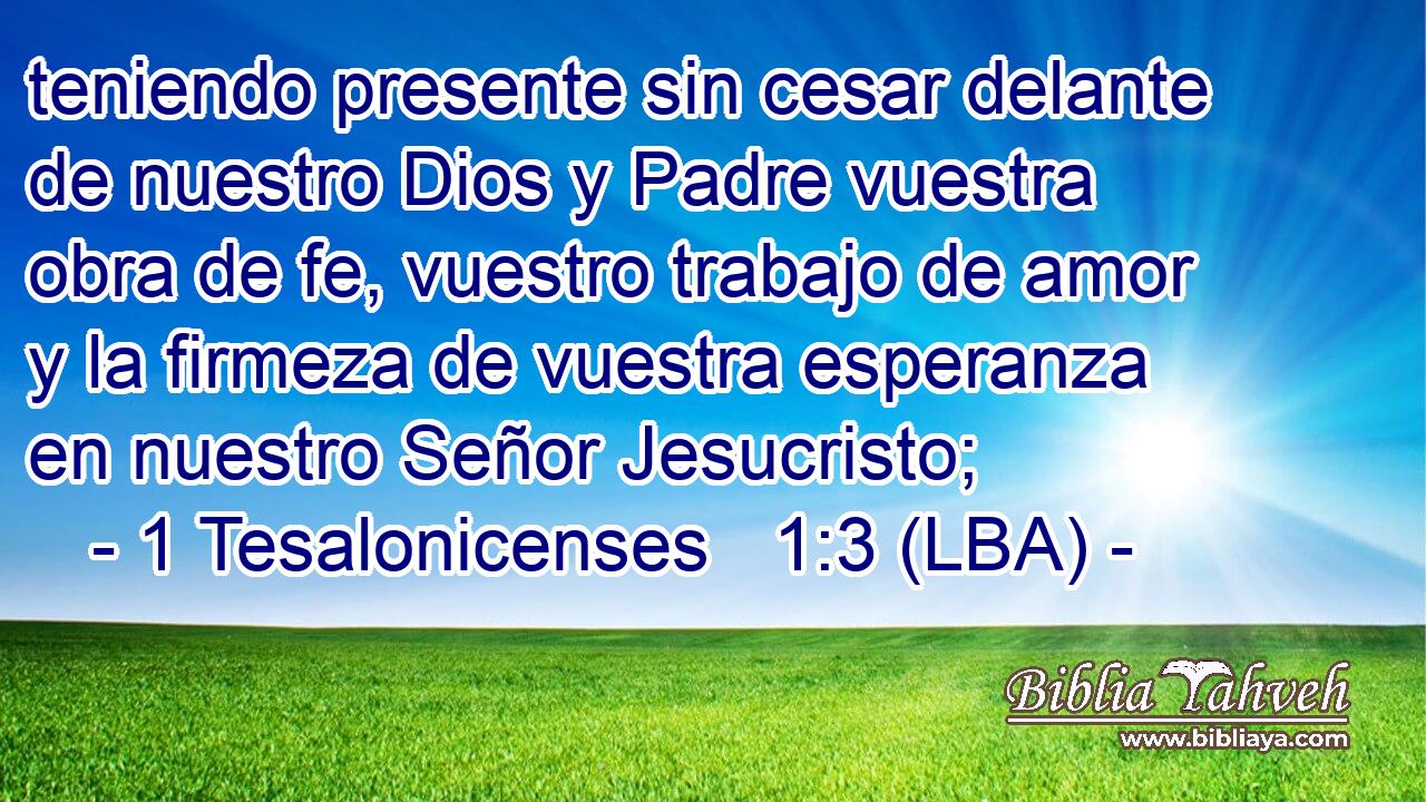 teniendo presente sin cesar delante de nuestro Dios y Padre vuestra obra de fe, vuestro trabajo de amor y la firmeza de vuestra esperanza en nuestro Señor Jesucristo;