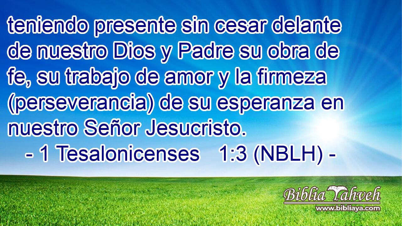  teniendo presente sin cesar delante de nuestro Dios y Padre su obra de fe, su trabajo de amor y la firmeza (perseverancia) de su esperanza en nuestro Señor Jesucristo. 