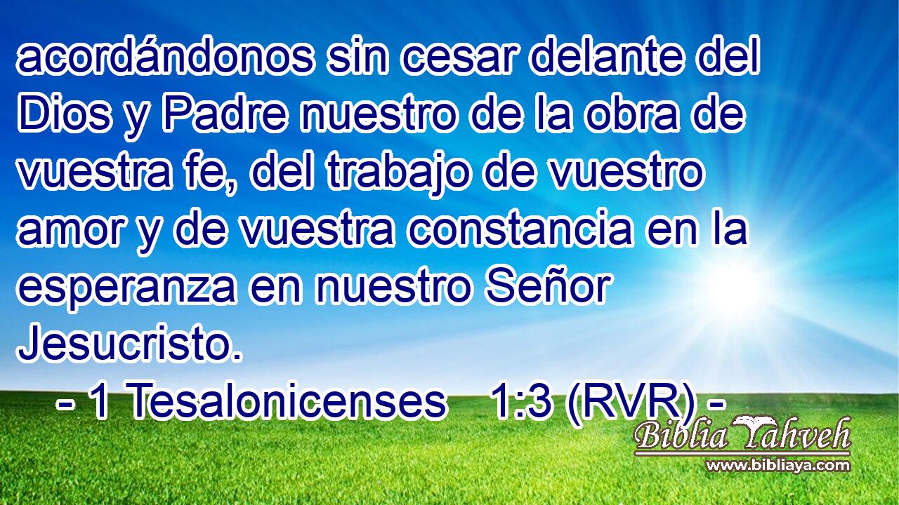 acordándonos sin cesar delante del Dios y Padre nuestro de la obra de vuestra fe, del trabajo de vuestro amor y de vuestra constancia en la esperanza en nuestro Señor Jesucristo.