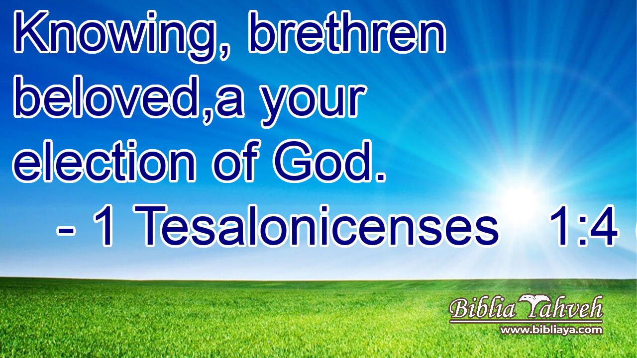 Knowing, brethren beloved,a your election of God.