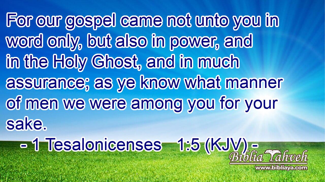 For our gospel came not unto you in word only, but also in power, and in the Holy Ghost, and in much assurance; as ye know what manner of men we were among you for your sake.