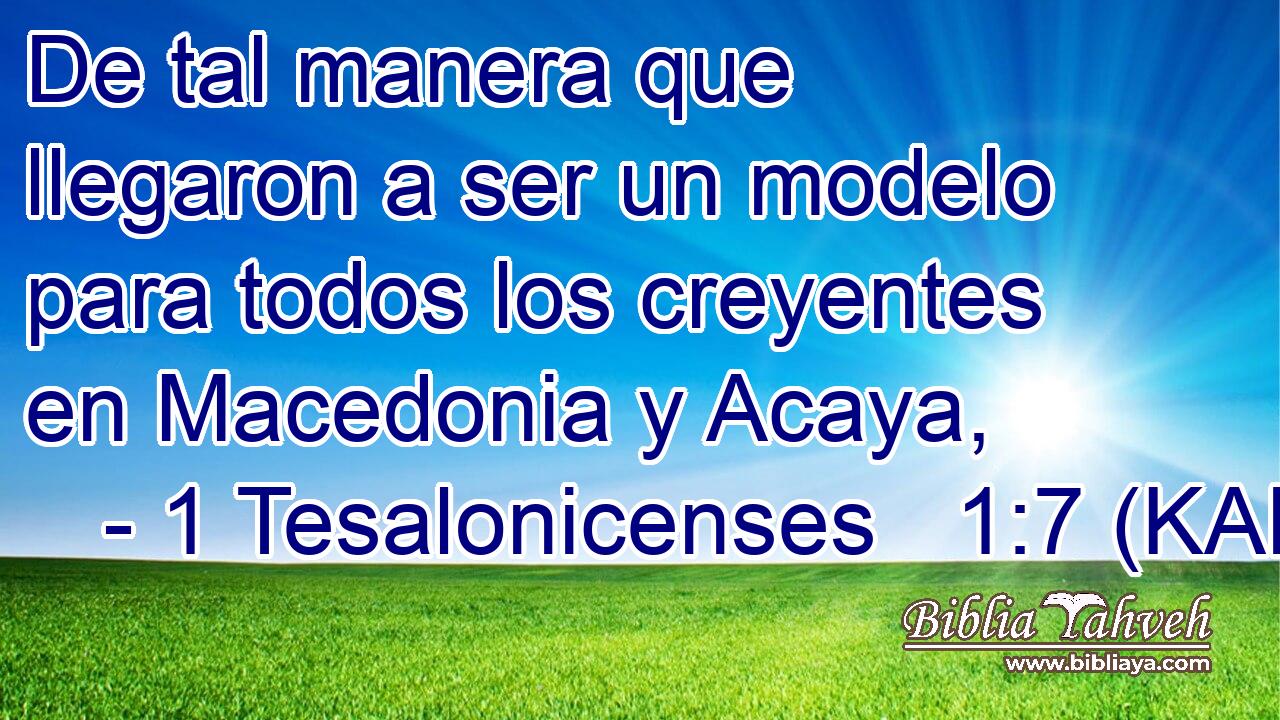  De tal manera que llegaron a ser un modelo para todos los creyentes en Macedonia y Acaya, 