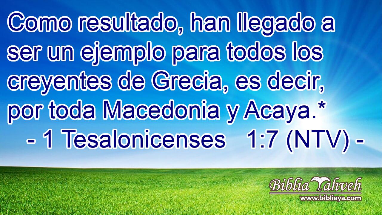Como resultado, han llegado a ser un ejemplo para todos los creyentes de Grecia, es decir, por toda Macedonia y Acaya.*