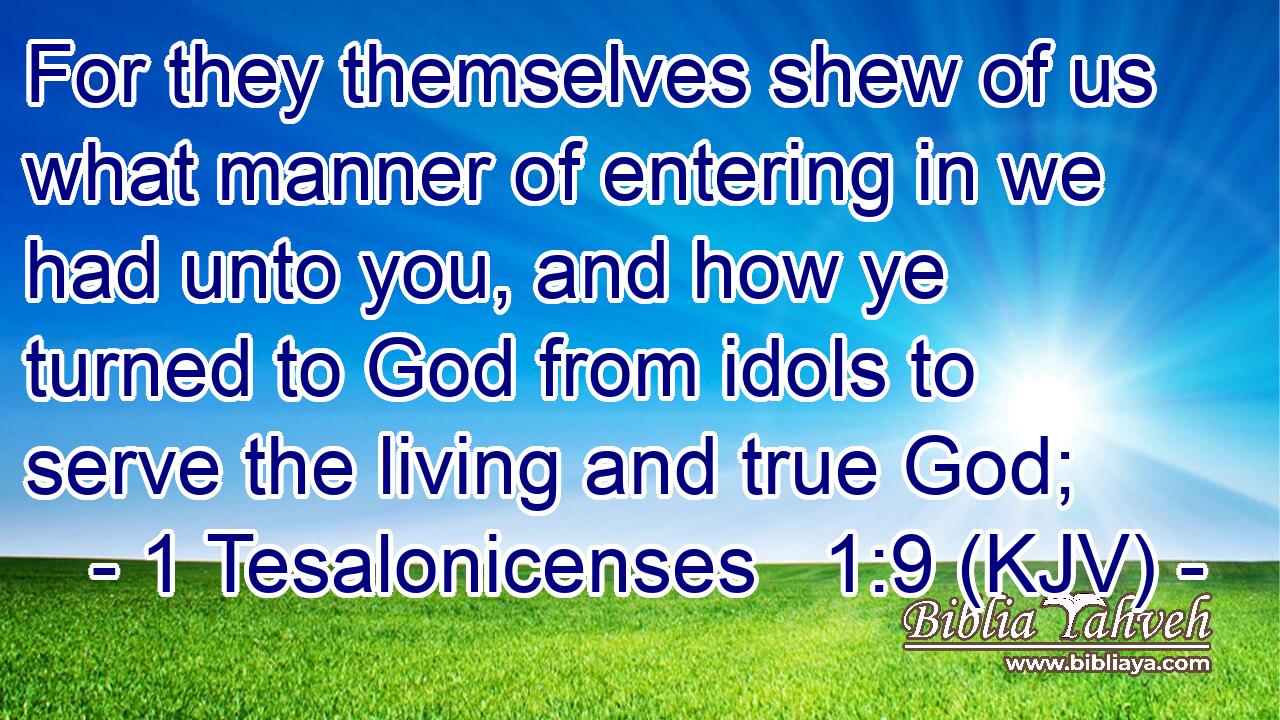 For they themselves shew of us what manner of entering in we had unto you, and how ye turned to God from idols to serve the living and true God;