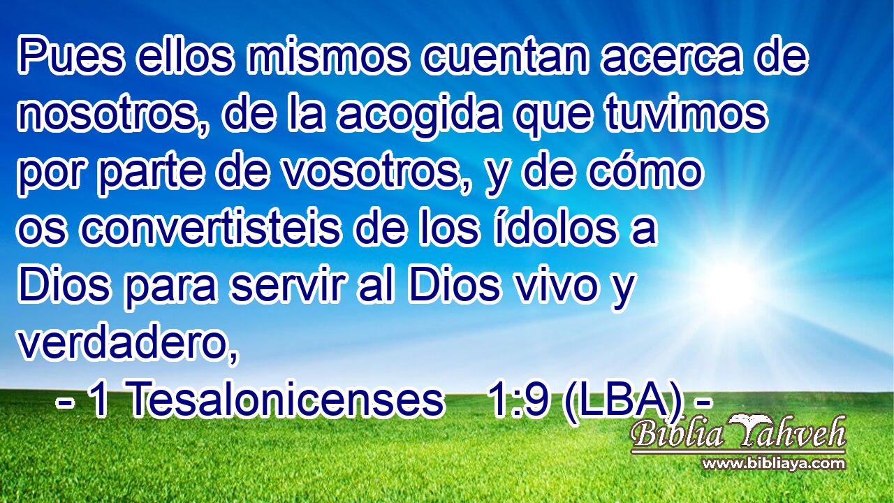 Pues ellos mismos cuentan acerca de nosotros, de la acogida que tuvimos por parte de vosotros, y de cómo os convertisteis de los ídolos a Dios para servir al Dios vivo y verdadero,