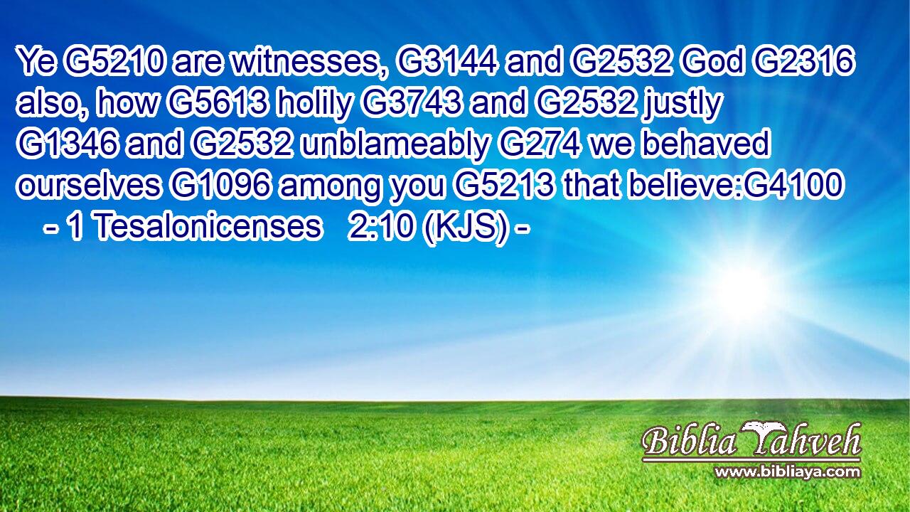 Ye G5210 are witnesses, G3144 and G2532 God G2316 also, how G5613 holily G3743 and G2532 justly G1346 and G2532 unblameably G274 we behaved ourselves G1096 among you G5213 that believe:G4100