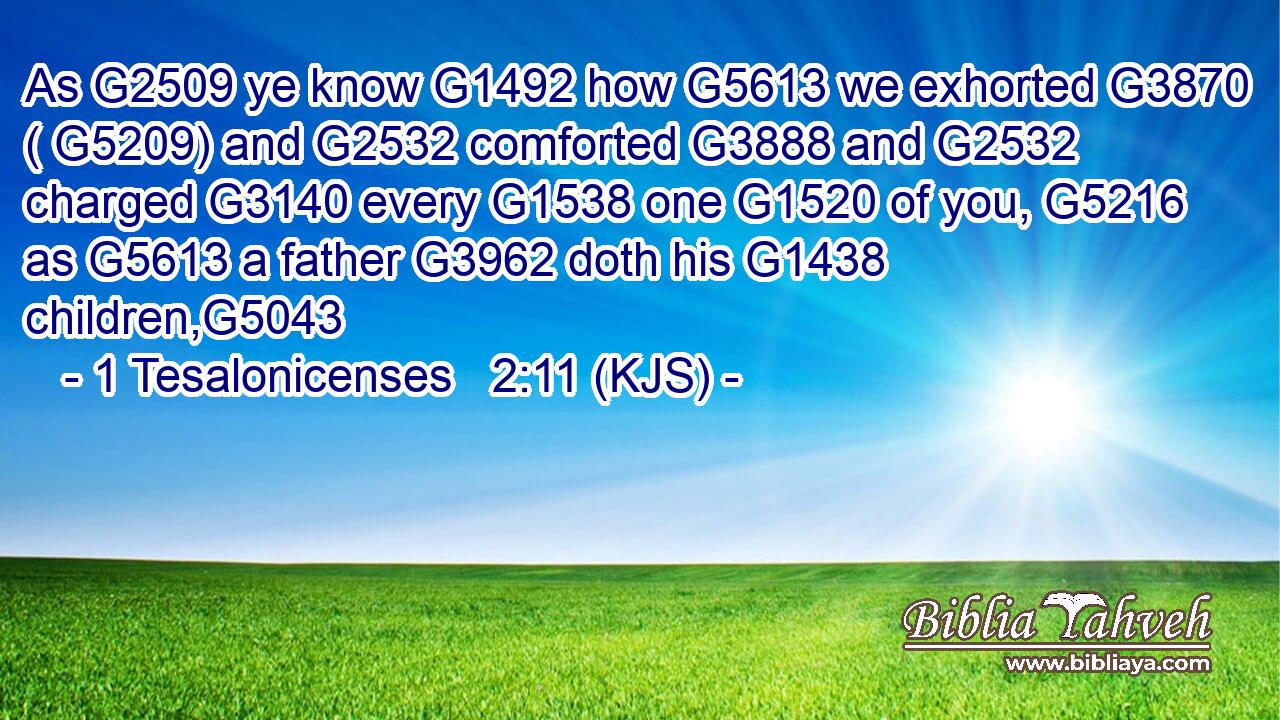 As G2509 ye know G1492 how G5613 we exhorted G3870 ( G5209) and G2532 comforted G3888 and G2532 charged G3140 every G1538 one G1520 of you, G5216 as G5613 a father G3962 doth his G1438 children,G5043
