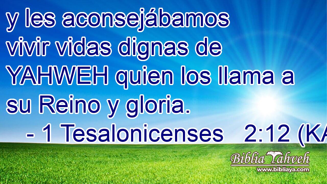  y les aconsejábamos vivir vidas dignas de YAHWEH quien los llama a su Reino y gloria. 