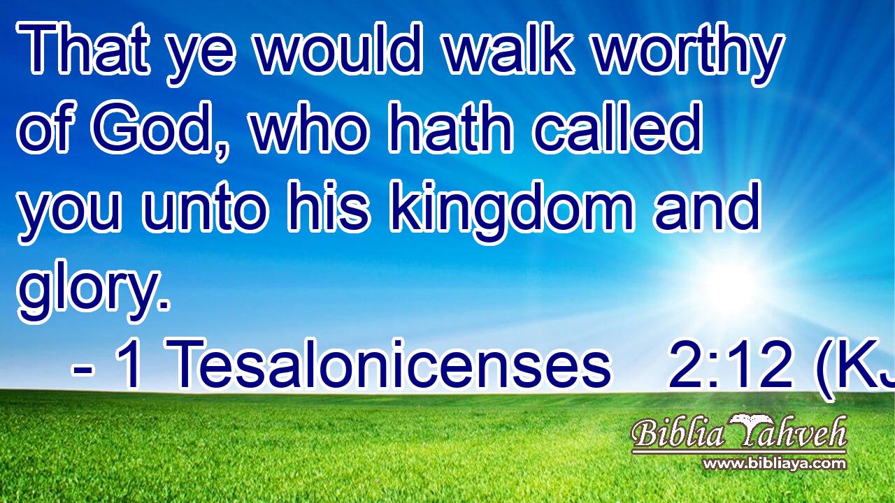 That ye would walk worthy of God, who hath called you unto his kingdom and glory.