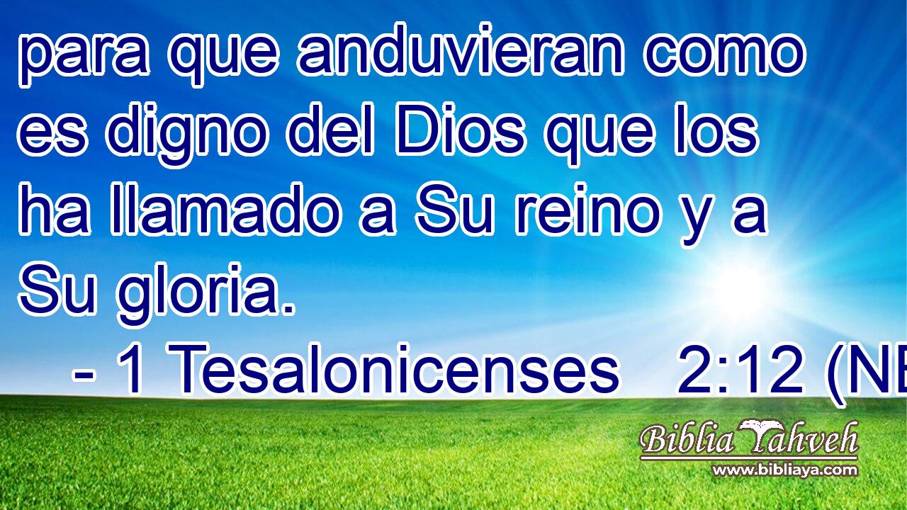  para que anduvieran como es digno del Dios que los ha llamado a Su reino y a Su gloria. 