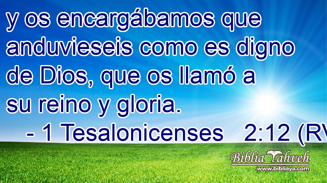 y os encargábamos que anduvieseis como es digno de Dios, que os llamó a su reino y gloria.