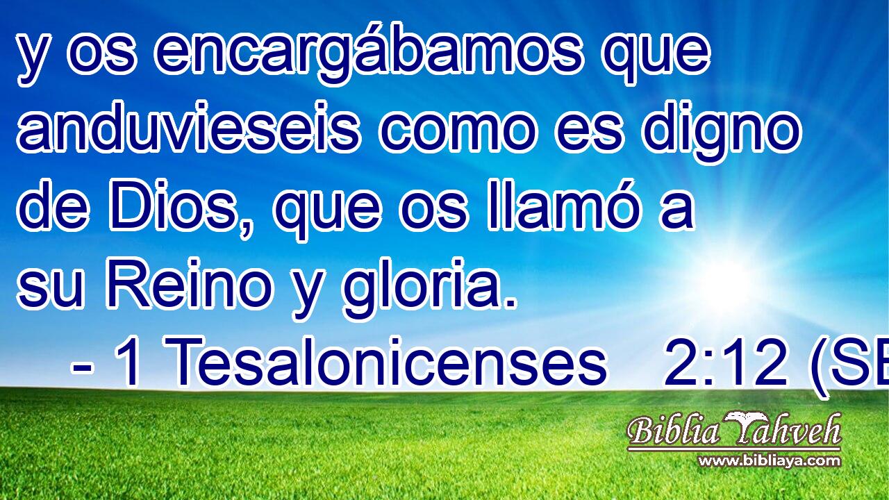 y os encargábamos que anduvieseis como es digno de Dios, que os llamó a su Reino y gloria.