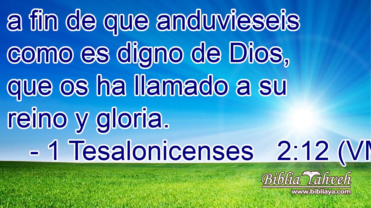  a fin de que anduvieseis como es digno de Dios, que os ha llamado a su reino y gloria. 