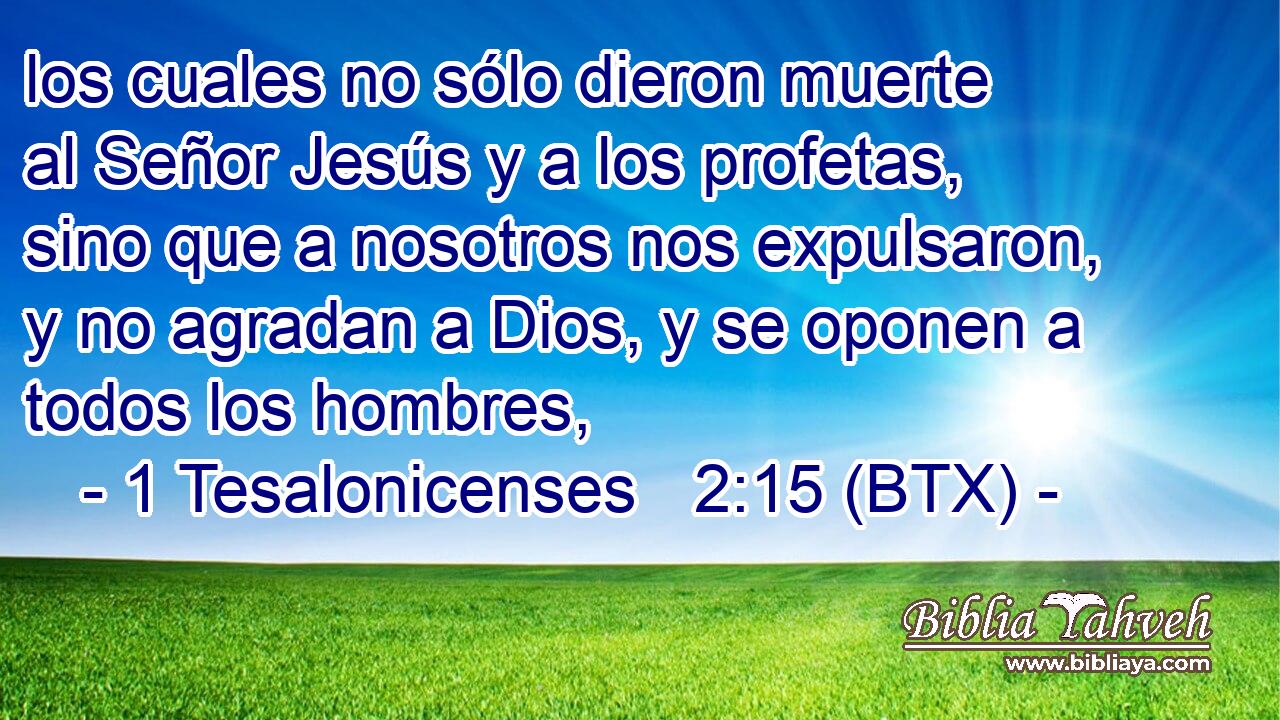 los cuales no sólo dieron muerte al Señor Jesús y a los profetas, sino que a nosotros nos expulsaron, y no agradan a Dios, y se oponen a todos los hombres,