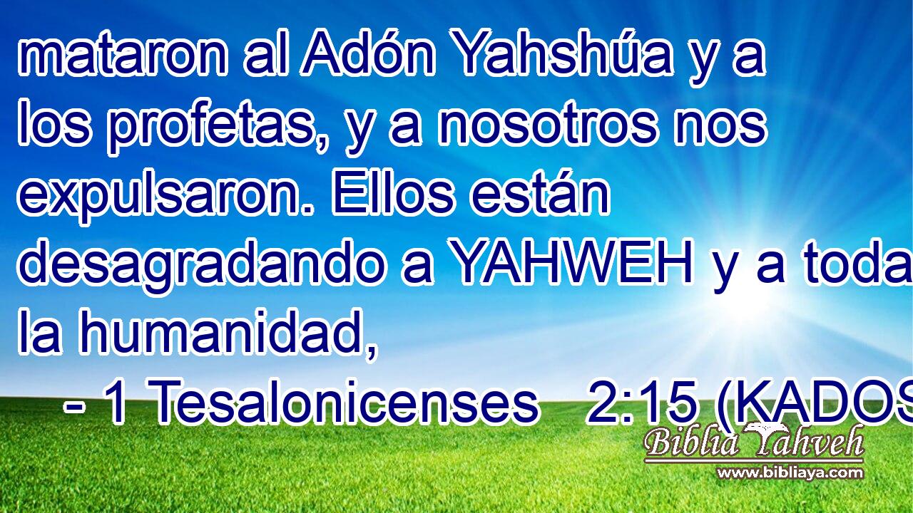  mataron al Adón Yahshúa y a los profetas, y a nosotros nos expulsaron. Ellos están desagradando a YAHWEH y a toda la humanidad, 