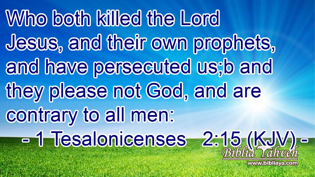 Who both killed the Lord Jesus, and their own prophets, and have persecuted us;b and they please not God, and are contrary to all men: