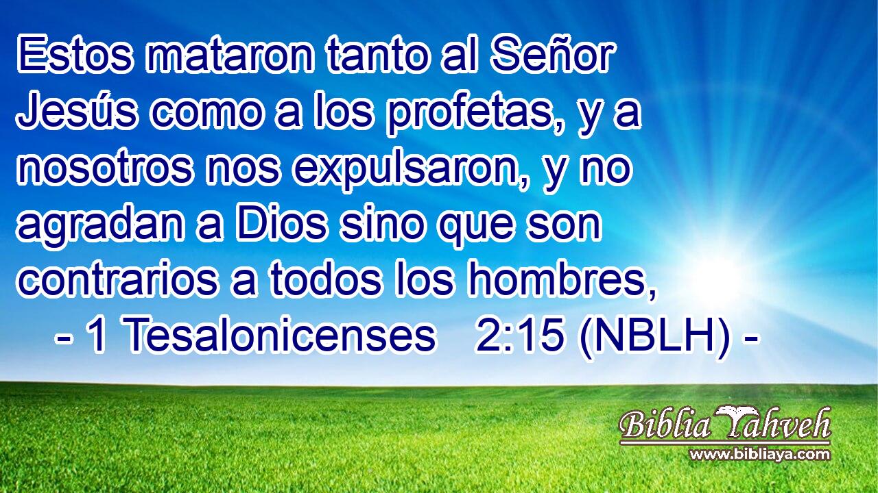  Estos mataron tanto al Señor Jesús como a los profetas, y a nosotros nos expulsaron, y no agradan a Dios sino que son contrarios a todos los hombres, 