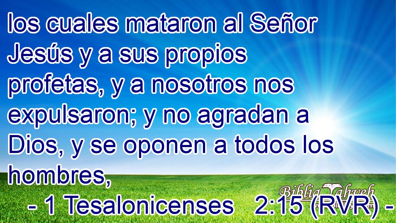 los cuales mataron al Señor Jesús y a sus propios profetas, y a nosotros nos expulsaron; y no agradan a Dios, y se oponen a todos los hombres,